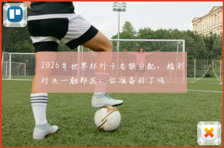 2026年世界杯外卡名额分配，精彩对决一触即发，你准备好了吗