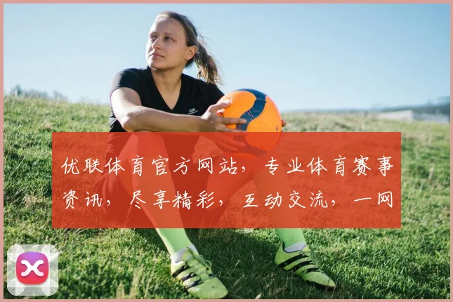 优联体育官方网站，专业体育赛事资讯，尽享精彩，互动交流，一网打尽