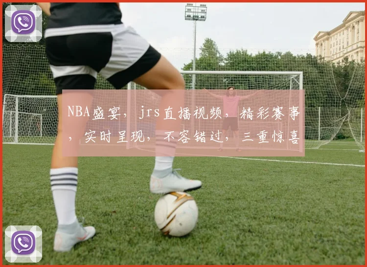 NBA盛宴，jrs直播视频，精彩赛事，实时呈现，不容错过，三重惊喜，等你来观