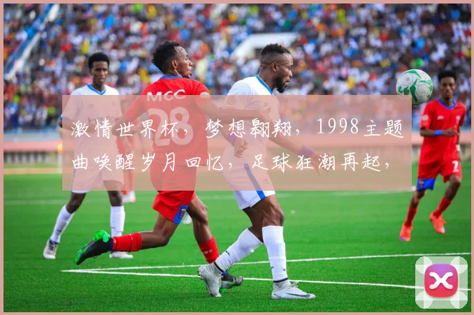 激情世界杯，梦想翱翔，1998主题曲唤醒岁月回忆，足球狂潮再起，共鉴辉煌。