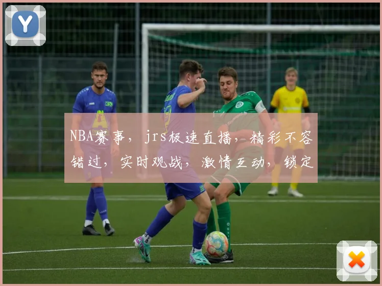 NBA赛事，jrs极速直播，精彩不容错过，实时观战，激情互动，锁定精彩瞬间