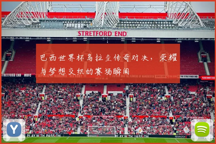 巴西世界杯乌拉圭传奇对决，荣耀与梦想交织的赛场瞬间