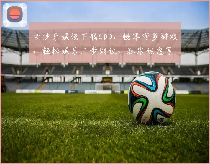 金沙乐娱场下载app，畅享海量游戏，轻松娱乐三步到位，独家优惠等你来