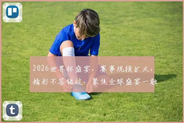 2026世界杯盛宴，赛事规模扩大，精彩不容错过，聚焦全球盛宴一触即发