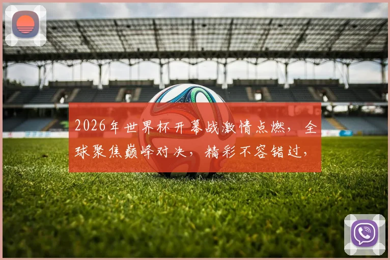 2026年世界杯开幕战激情点燃，全球聚焦巅峰对决，精彩不容错过，一触即发