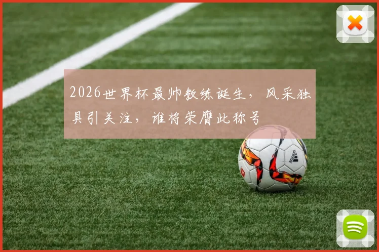 2026世界杯最帅教练诞生，风采独具引关注，谁将荣膺此称号