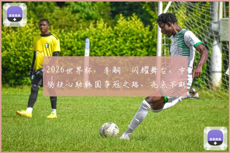 2026世界杯，李嗣镕闪耀舞台，中场核心助韩国争冠之路，亮点不断