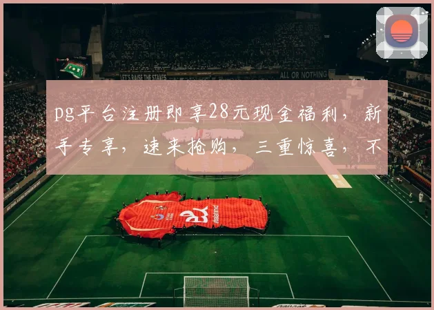 pg平台注册即享28元现金福利，新手专享，速来抢购，三重惊喜，不容错过，错过再无