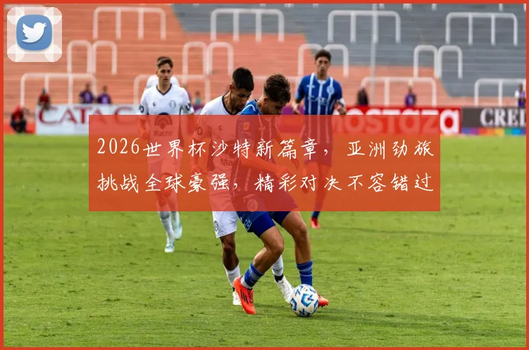 2026世界杯沙特新篇章，亚洲劲旅挑战全球豪强，精彩对决不容错过，一触即发