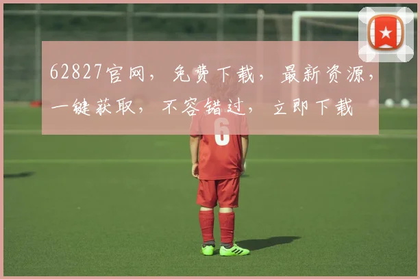 62827官网，免费下载，最新资源，一键获取，不容错过，立即下载