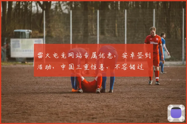 雷火电竞网站专属优惠，安卓签到活动，中国三重惊喜，不容错过