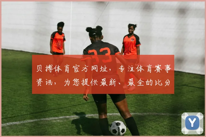 贝搏体育官方网址，专注体育赛事资讯，为您提供最新、最全的比分动态，不容错过