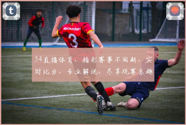 54直播体育，精彩赛事不间断，实时比分，专业解说，尽享观赛乐趣，不容错过