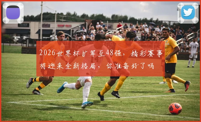 2026世界杯扩军至48强，精彩赛事将迎来全新格局，你准备好了吗