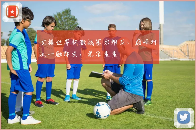 女排世界杯激战塞尔维亚，巅峰对决一触即发，悬念重重